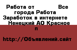 Работа от (  18) ! - Все города Работа » Заработок в интернете   . Ненецкий АО,Красное п.